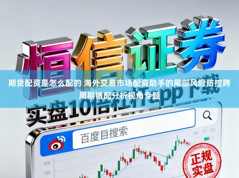 期货配资是怎么配的 海外交易市场配资助手的尾部风险防控跨周期错配分析视角专题