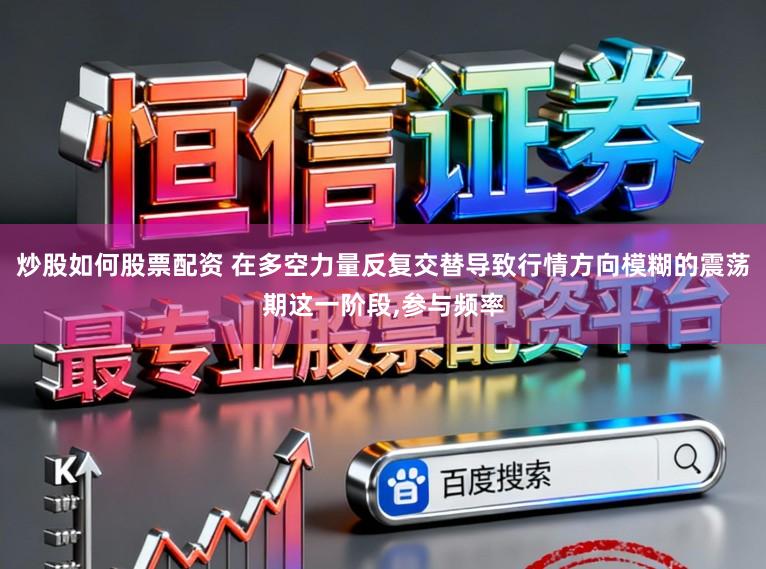 炒股如何股票配资 在多空力量反复交替导致行情方向模糊的震荡期这一阶段，参与频率