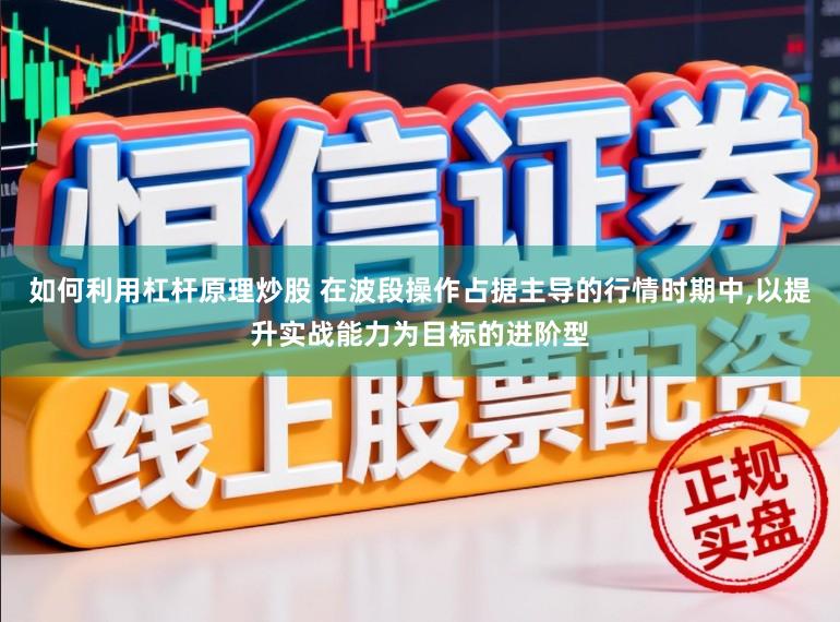 如何利用杠杆原理炒股 在波段操作占据主导的行情时期中，以提升实战能力为目标的进阶型