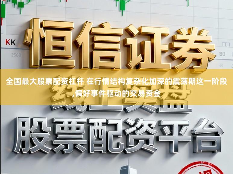 全国最大股票配资杠杆 在行情结构复杂化加深的震荡期这一阶段，偏好事件驱动的交易资金