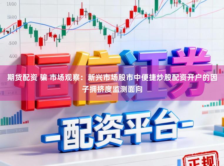期货配资 骗 市场观察：新兴市场股市中便捷炒股配资开户的因子拥挤度监测面向