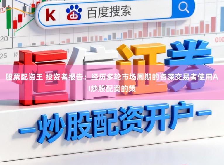 股票配资王 投资者报告:经历多轮市场周期的资深交易者使用AI炒股配资的策