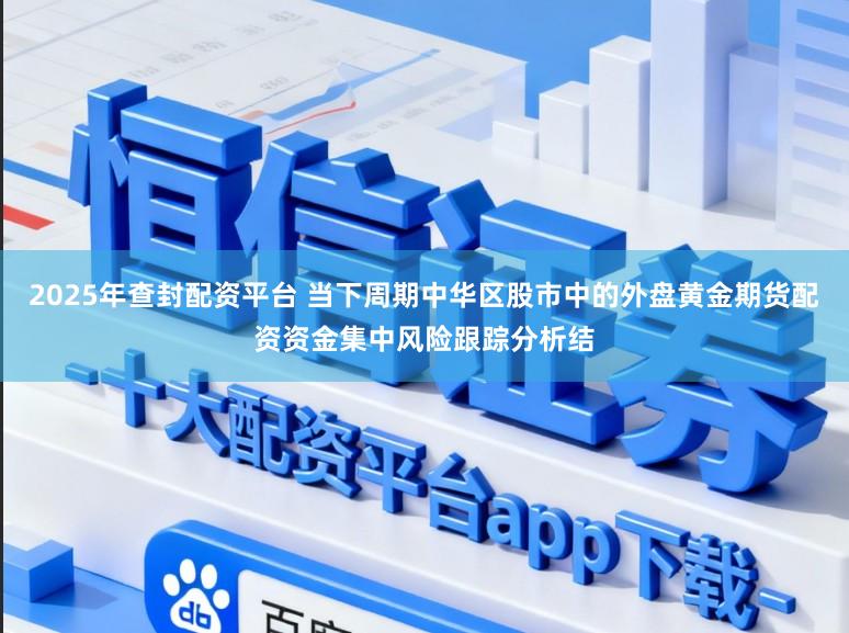 2025年查封配资平台 当下周期中华区股市中的外盘黄金期货配资资金集中风险跟踪分析结