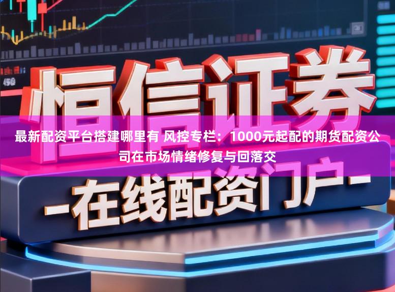 最新配资平台搭建哪里有 风控专栏：1000元起配的期货配资公司在市场情绪修复与回落交