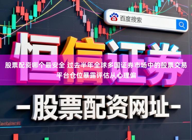 股票配资哪个最安全 过去半年全球多国证券市场中的股票交易平台仓位暴露评估从心理偏