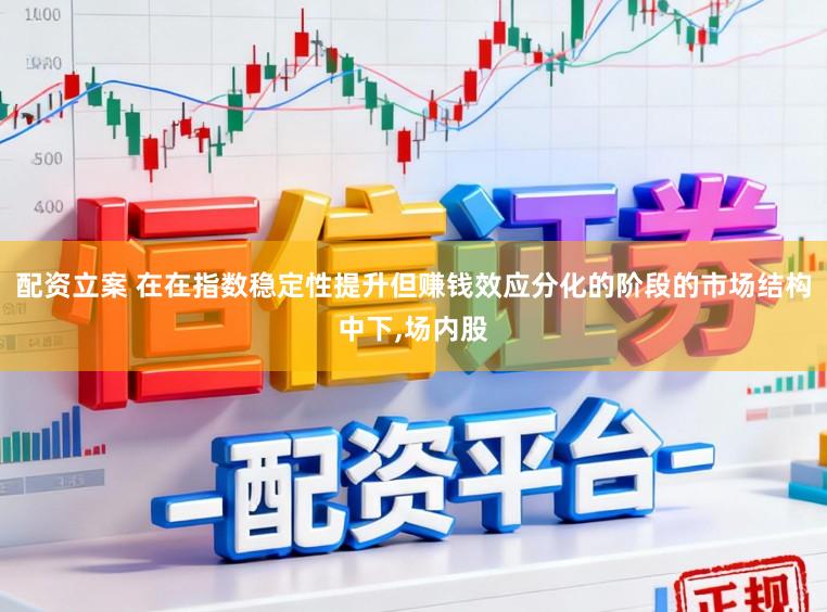 配资立案 在在指数稳定性提升但赚钱效应分化的阶段的市场结构中下，场内股