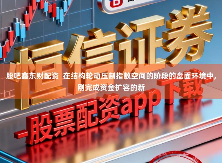 股吧鑫东财配资  在结构轮动压制指数空间的阶段的盘面环境中，刚完成资金扩容的新