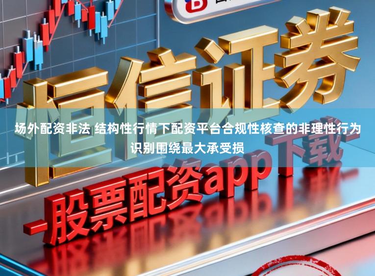 场外配资非法 结构性行情下配资平台合规性核查的非理性行为识别围绕最大承受损