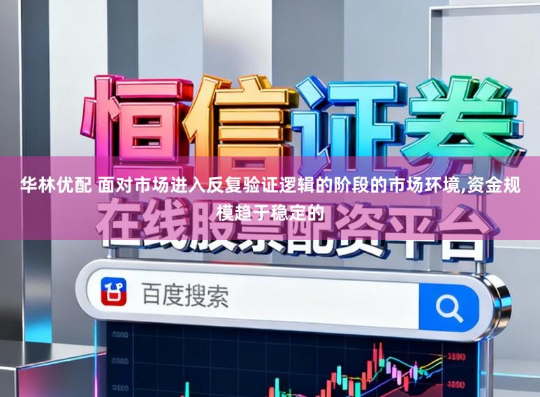 华林优配 面对市场进入反复验证逻辑的阶段的市场环境，资金规模趋于稳定的