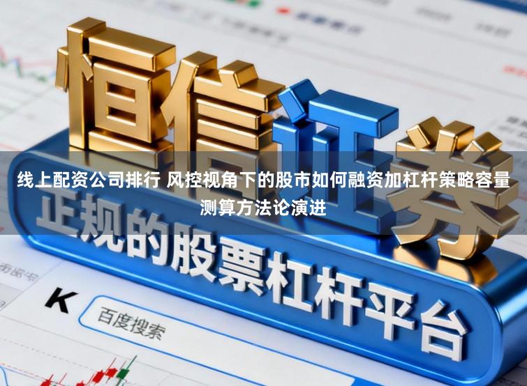 线上配资公司排行 风控视角下的股市如何融资加杠杆策略容量测算方法论演进