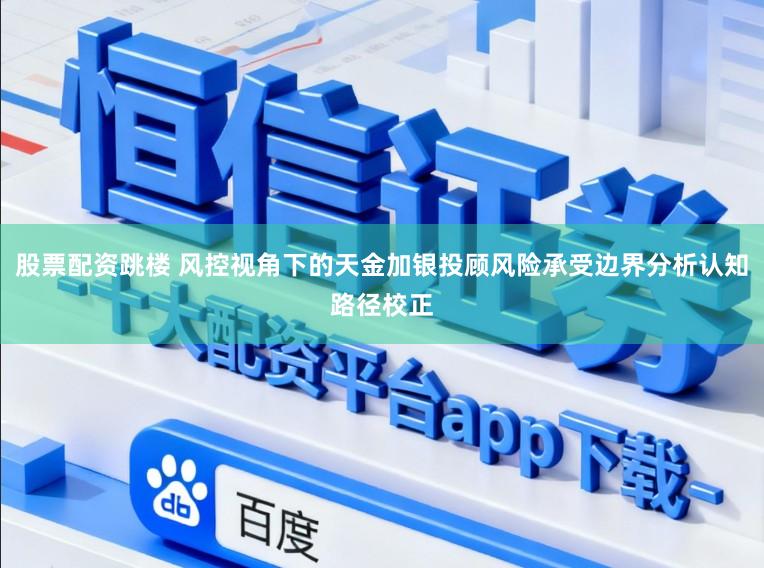 股票配资跳楼 风控视角下的天金加银投顾风险承受边界分析认知路径校正