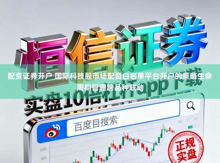 配资证券开户 国际科技股市场配资白名单平台开户的策略生命周期管理跨品种联动