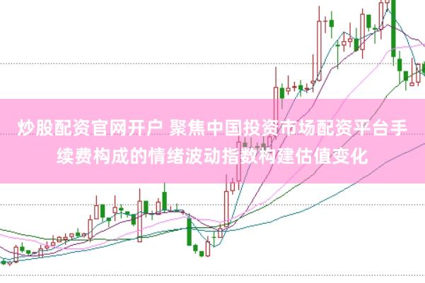 炒股配资官网开户 聚焦中国投资市场配资平台手续费构成的情绪波动指数构建估值变化