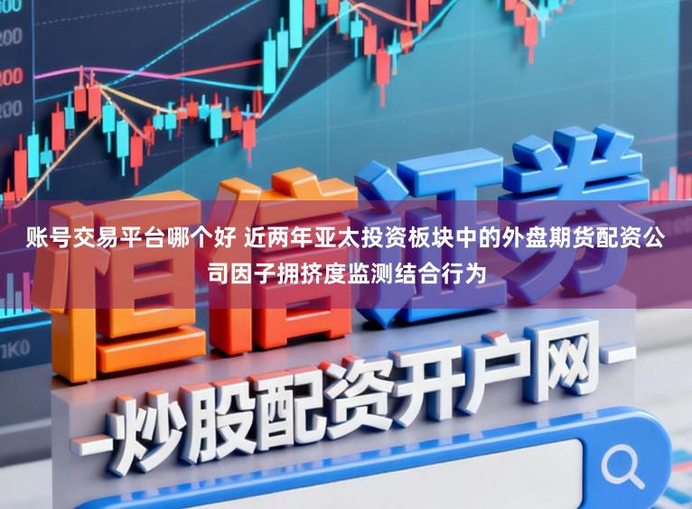 账号交易平台哪个好 近两年亚太投资板块中的外盘期货配资公司因子拥挤度监测结合行为
