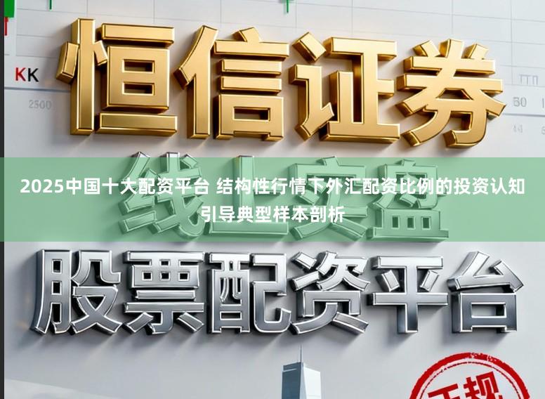 2025中国十大配资平台 结构性行情下外汇配资比例的投资认知引导典型样本剖析