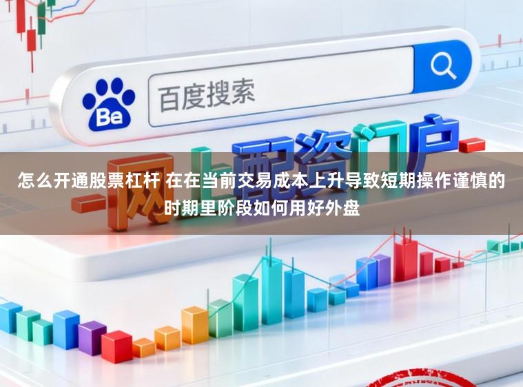 怎么开通股票杠杆 在在当前交易成本上升导致短期操作谨慎的时期里阶段如何用好外盘
