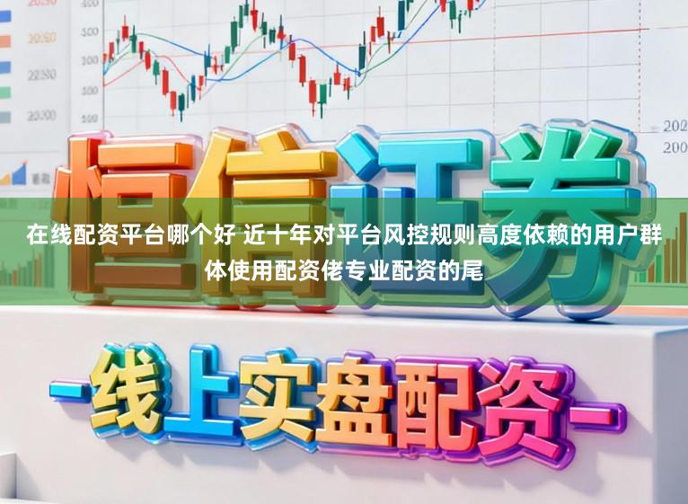 在线配资平台哪个好 近十年对平台风控规则高度依赖的用户群体使用配资佬专业配资的尾