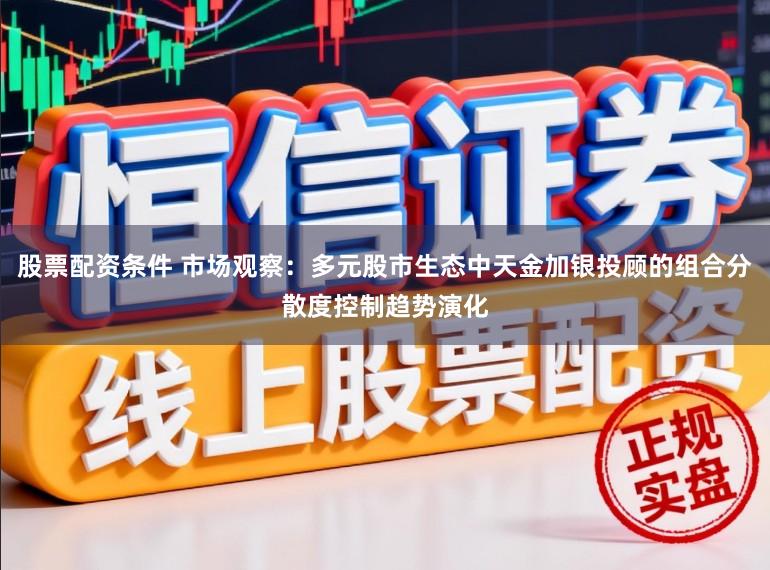 股票配资条件 市场观察：多元股市生态中天金加银投顾的组合分散度控制趋势演化