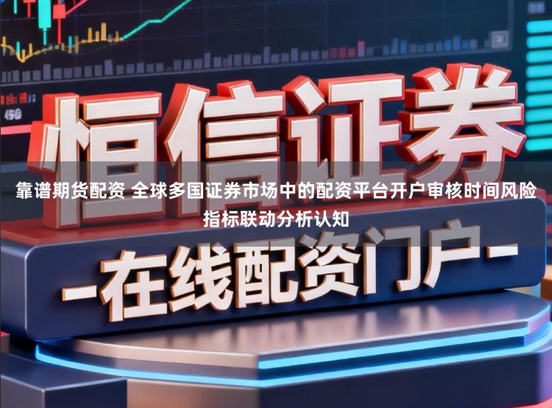 靠谱期货配资 全球多国证券市场中的配资平台开户审核时间风险指标联动分析认知