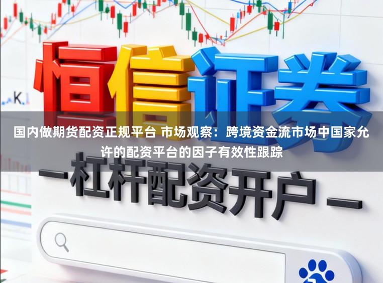 国内做期货配资正规平台 市场观察：跨境资金流市场中国家允许的配资平台的因子有效性跟踪
