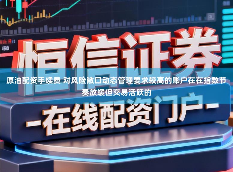 原油配资手续费 对风险敞口动态管理要求较高的账户在在指数节奏放缓但交易活跃的