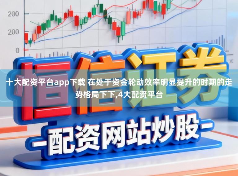 十大配资平台app下载 在处于资金轮动效率明显提升的时期的走势格局下下,4大配资平台