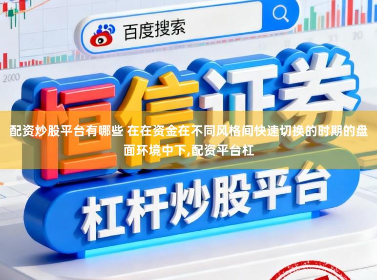 配资炒股平台有哪些 在在资金在不同风格间快速切换的时期的盘面环境中下,配资平台杠