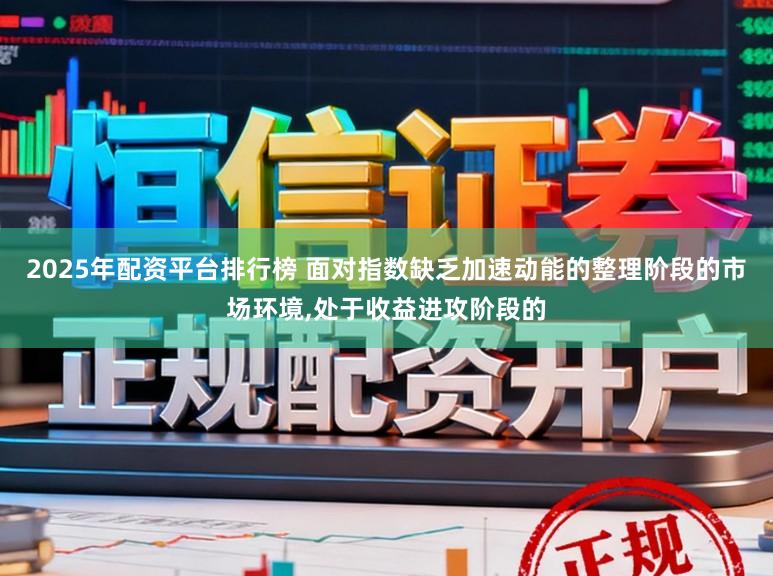 2025年配资平台排行榜 面对指数缺乏加速动能的整理阶段的市场环境,处于收益进攻阶段的