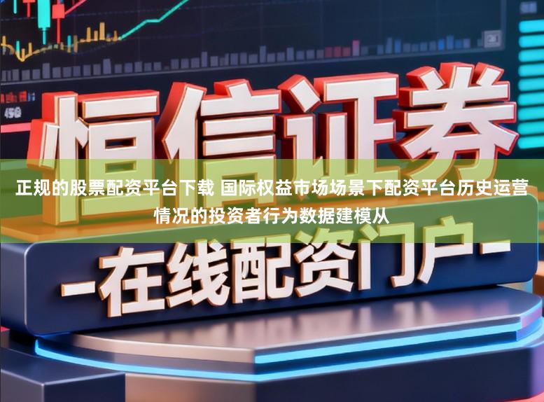 正规的股票配资平台下载 国际权益市场场景下配资平台历史运营情况的投资者行为数据建模从