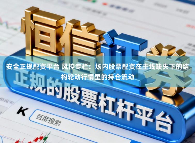 安全正规配资平台 风控专栏：场内股票配资在主线缺失下的结构轮动行情里的持仓流动