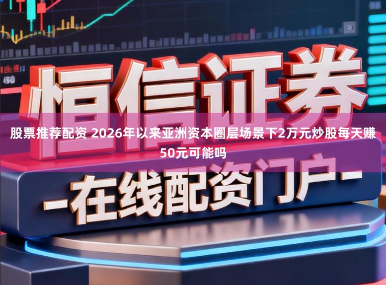 股票推荐配资 2026年以来亚洲资本圈层场景下2万元炒股每天赚50元可能吗