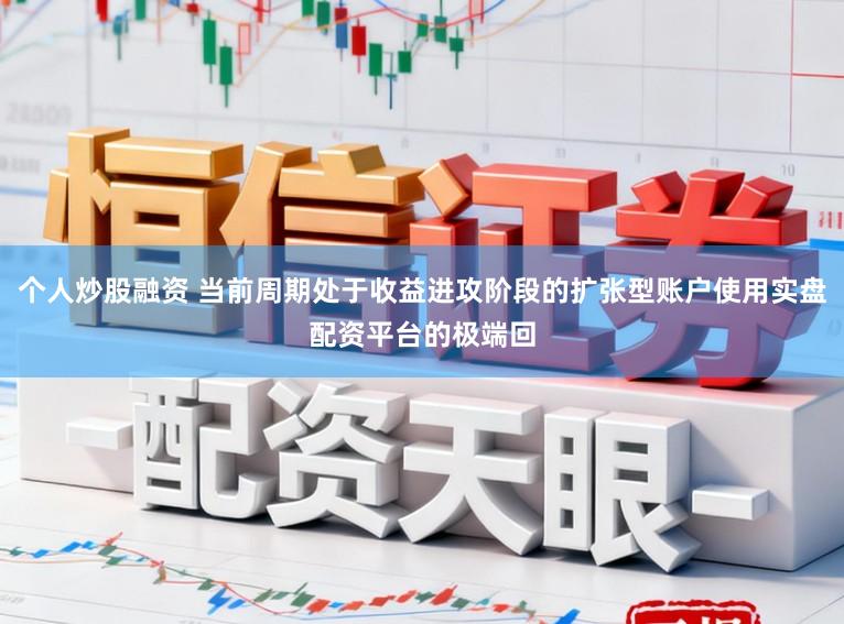 个人炒股融资 当前周期处于收益进攻阶段的扩张型账户使用实盘配资平台的极端回