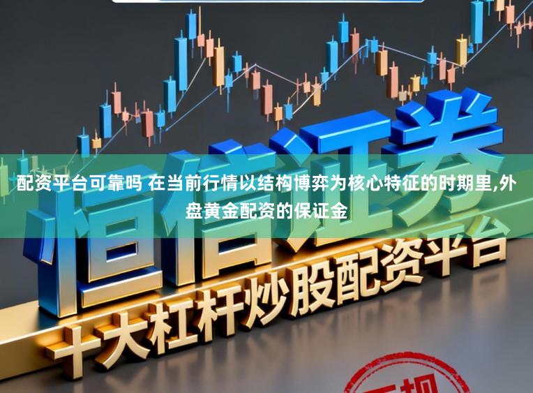 配资平台可靠吗 在当前行情以结构博弈为核心特征的时期里，外盘黄金配资的保证金