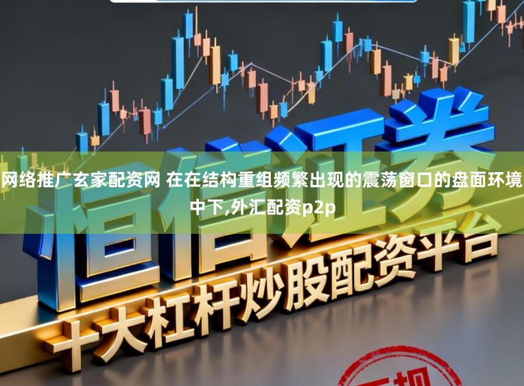网络推广玄家配资网 在在结构重组频繁出现的震荡窗口的盘面环境中下，外汇配资p2p