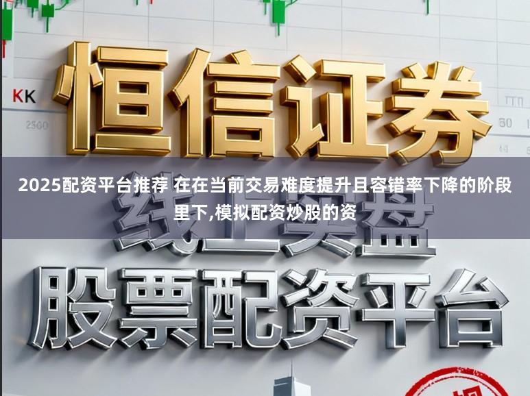 2025配资平台推荐 在在当前交易难度提升且容错率下降的阶段里下，模拟配资炒股的资