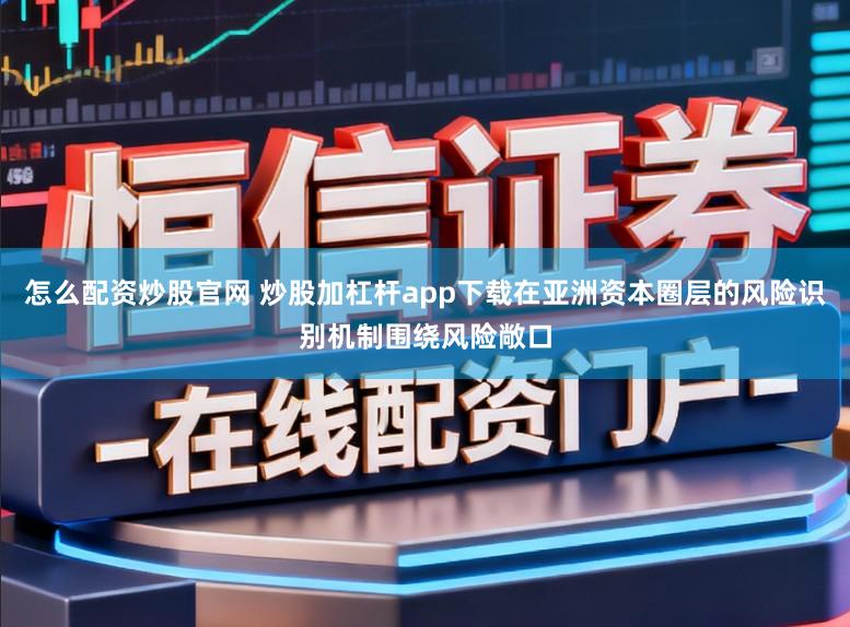 怎么配资炒股官网 炒股加杠杆app下载在亚洲资本圈层的风险识别机制围绕风险敞口