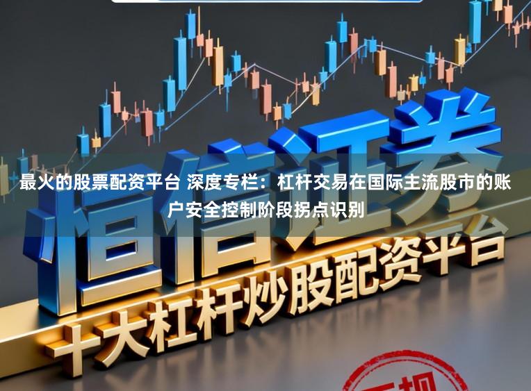 最火的股票配资平台 深度专栏：杠杆交易在国际主流股市的账户安全控制阶段拐点识别