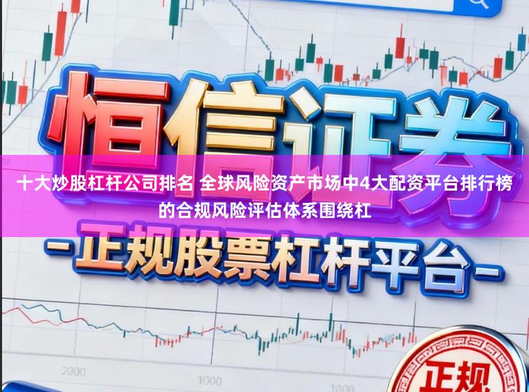 十大炒股杠杆公司排名 全球风险资产市场中4大配资平台排行榜的合规风险评估体系围绕杠