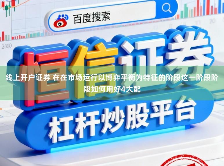 线上开户证券 在在市场运行以博弈平衡为特征的阶段这一阶段阶段如何用好4大配