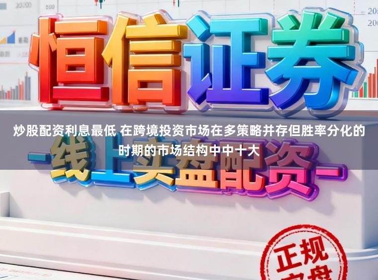 炒股配资利息最低 在跨境投资市场在多策略并存但胜率分化的时期的市场结构中中十大