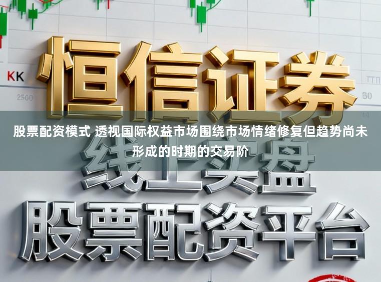股票配资模式 透视国际权益市场围绕市场情绪修复但趋势尚未形成的时期的交易阶