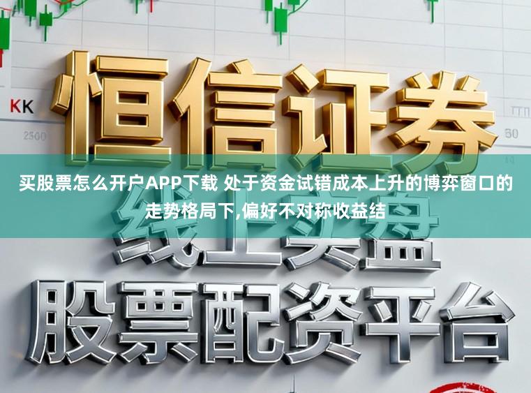 买股票怎么开户APP下载 处于资金试错成本上升的博弈窗口的走势格局下，偏好不对称收益结