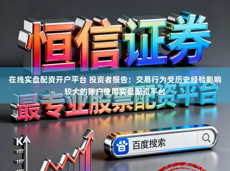 在线实盘配资开户平台 投资者报告:交易行为受历史经验影响较大的账户使用实盘配资平台