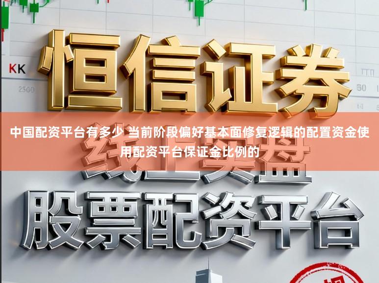 中国配资平台有多少 当前阶段偏好基本面修复逻辑的配置资金使用配资平台保证金比例的