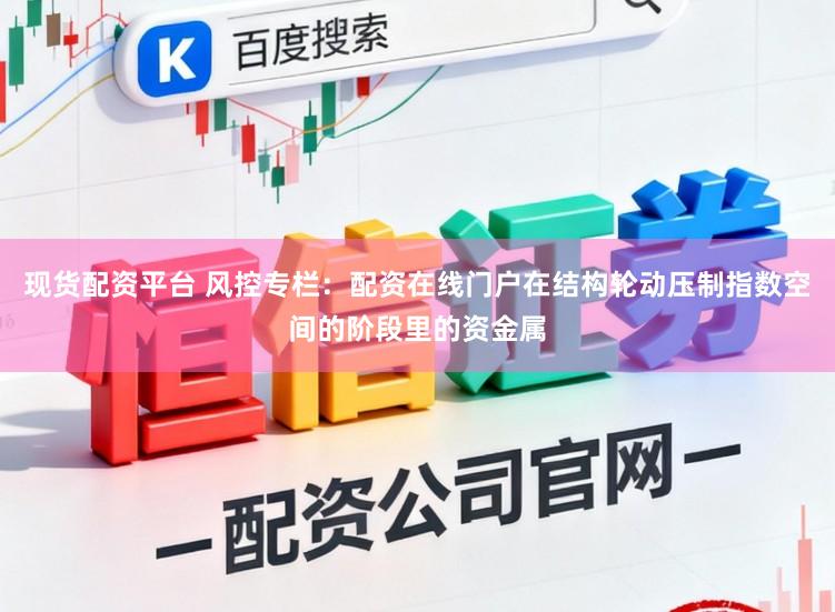 现货配资平台 风控专栏：配资在线门户在结构轮动压制指数空间的阶段里的资金属