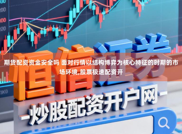 期货配资资金安全吗 面对行情以结构博弈为核心特征的时期的市场环境,股票极速配资开