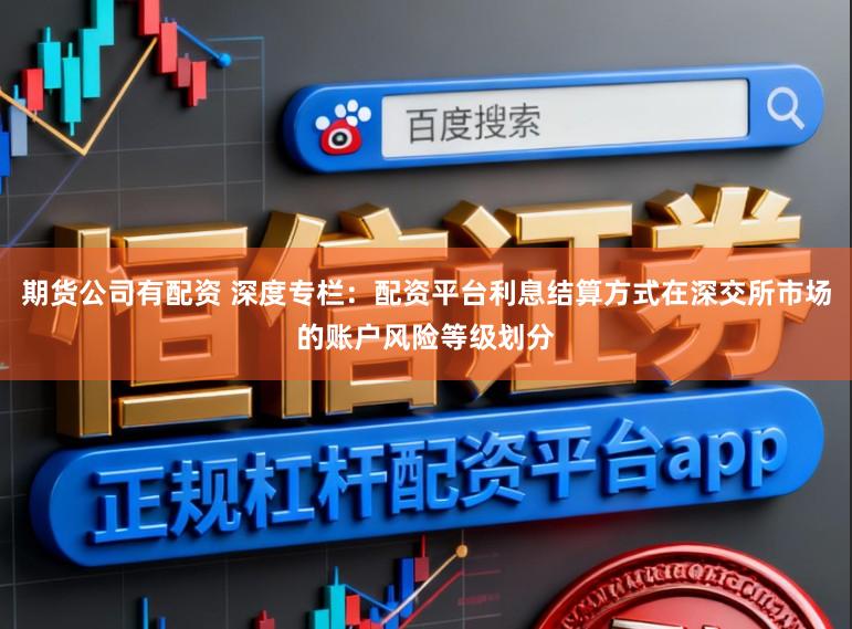 期货公司有配资 深度专栏：配资平台利息结算方式在深交所市场的账户风险等级划分