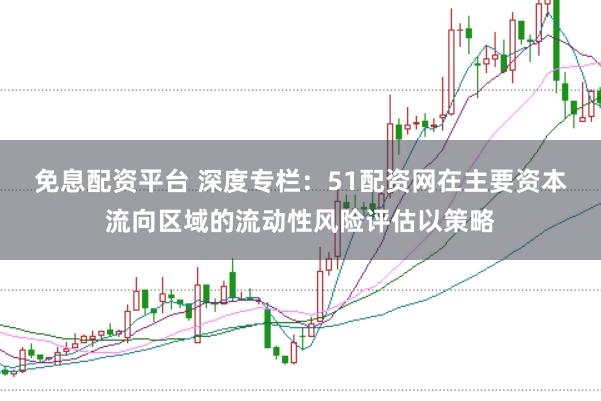 免息配资平台 深度专栏：51配资网在主要资本流向区域的流动性风险评估以策略