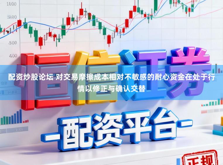 配资炒股论坛 对交易摩擦成本相对不敏感的耐心资金在处于行情以修正与确认交替