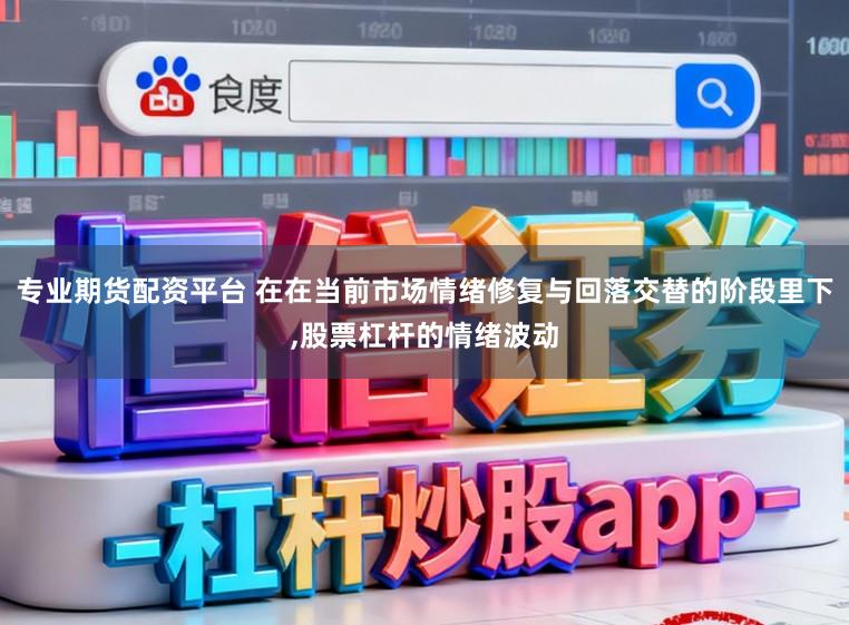 专业期货配资平台 在在当前市场情绪修复与回落交替的阶段里下,股票杠杆的情绪波动